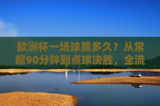 欧洲杯一场球踢多久?从常规90分钟到点球决胜,全流程解析,欧洲杯比赛时长全流程解析,从90分钟常规到点球决胜 欧洲杯一场球踢多久?从常规90分钟到点球决胜,全流程解析,欧洲杯比赛时长全流程解析,从90分钟常规到点球决胜