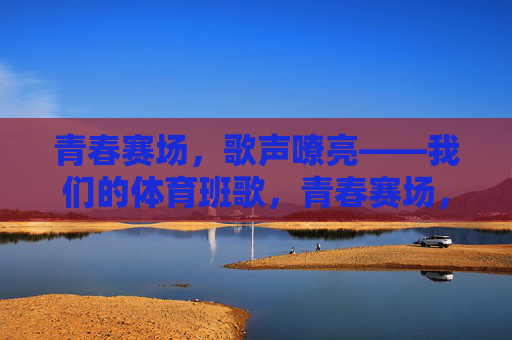 青春赛场，歌声嘹亮——我们的体育班歌，青春赛场，体育班歌嘹亮