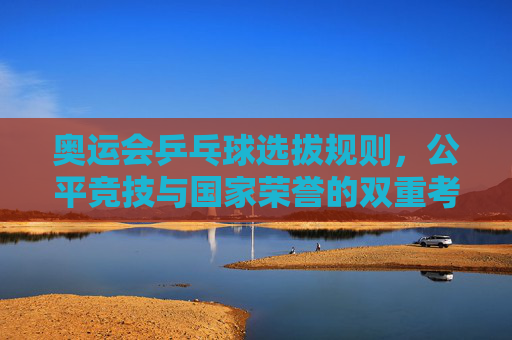 奥运会乒乓球选拔规则，公平竞技与国家荣誉的双重考量，奥运会乒乓球选拔规则，公平竞技与国家荣誉的双重平衡