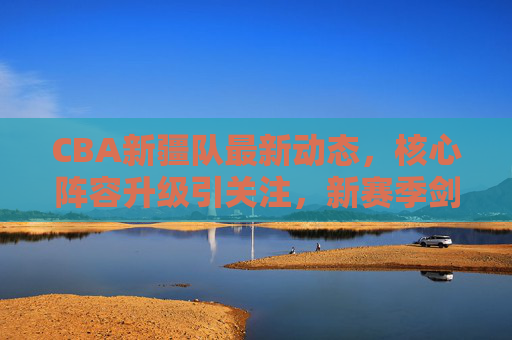 CBA新疆队最新动态,核心阵容升级引关注,新赛季剑指总冠军之路,新疆队核心阵容升级,新赛季剑指总冠军 CBA新疆队最新动态,核心阵容升级引关注,新赛季剑指总冠军之路,新疆队核心阵容升级,新赛季剑指总冠军