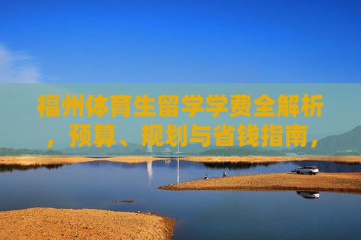 福州体育生留学学费全解析,预算、规划与省钱指南,福州体育生留学学费全解析,预算、规划与省钱指南 福州体育生留学学费全解析,预算、规划与省钱指南,福州体育生留学学费全解析,预算、规划与省钱指南
