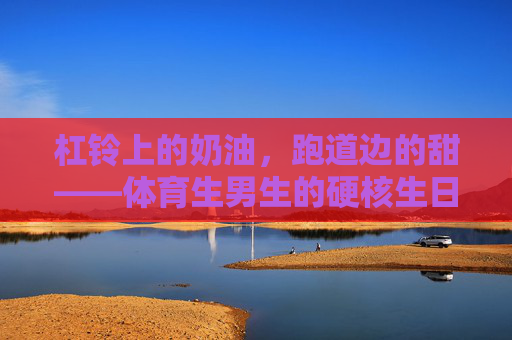 杠铃上的奶油,跑道边的甜——体育生男生的硬核生日蛋糕记,杠铃奶油,跑道甜——体育生的硬核生日蛋糕 杠铃上的奶油,跑道边的甜——体育生男生的硬核生日蛋糕记,杠铃奶油,跑道甜——体育生的硬核生日蛋糕