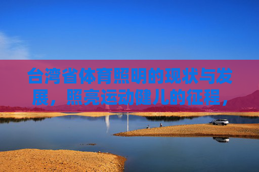 台湾省体育照明的现状与发展，照亮运动健儿的征程，台湾省体育照明发展，照亮运动健儿征程