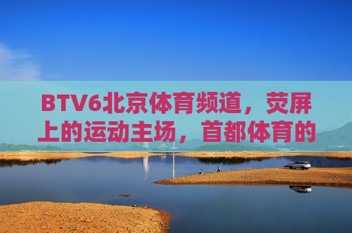 BTV6北京体育频道,荧屏上的运动主场,首都体育的活力窗口,BTV6,荧屏运动主场,首都体育活力窗口 BTV6北京体育频道,荧屏上的运动主场,首都体育的活力窗口,BTV6,荧屏运动主场,首都体育活力窗口