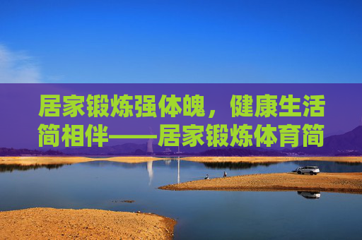 居家锻炼强体魄，健康生活简相伴——居家锻炼体育简报范文，居家锻炼强体魄，健康生活简相伴
