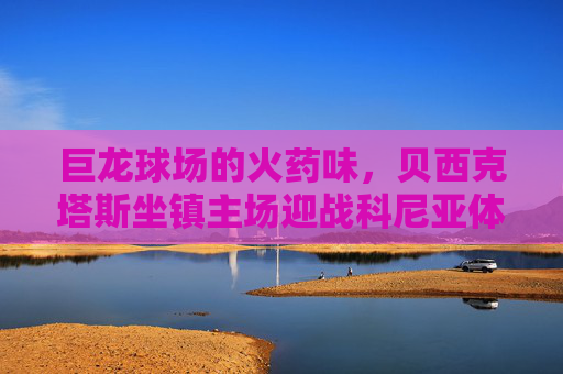 巨龙球场的火药味,贝西克塔斯坐镇主场迎战科尼亚体育,土超争分关键战,巨龙球场火药味!贝西克塔斯土超争分关键战迎战科尼亚体育 巨龙球场的火药味,贝西克塔斯坐镇主场迎战科尼亚体育,土超争分关键战,巨龙球场火药味!贝西克塔斯土超争分关键战迎战科尼亚体育