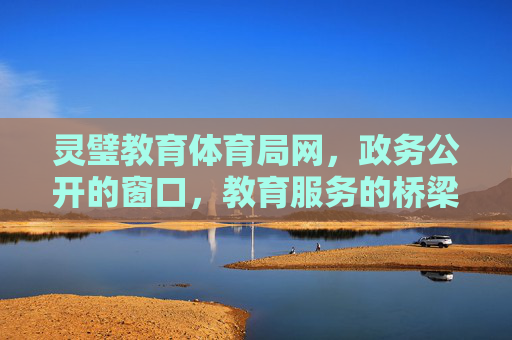 灵璧教育体育局网,政务公开的窗口,教育服务的桥梁,高质量发展的引擎,灵璧教育体育局网,政务窗口·服务桥梁·发展引擎 灵璧教育体育局网,政务公开的窗口,教育服务的桥梁,高质量发展的引擎,灵璧教育体育局网,政务窗口·服务桥梁·发展引擎