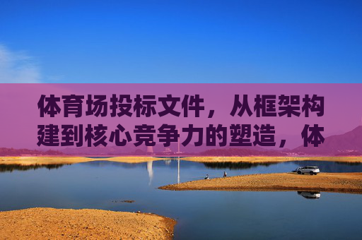 体育场投标文件,从框架构建到核心竞争力的塑造,体育场投标文件,框架构建与核心竞争力塑造 体育场投标文件,从框架构建到核心竞争力的塑造,体育场投标文件,框架构建与核心竞争力塑造