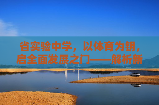 省实验中学,以体育为钥,启全面发展之门——解析新时代体育育人要求,省实验中学,以体育为钥,启全面发展新时代之门 省实验中学,以体育为钥,启全面发展之门——解析新时代体育育人要求,省实验中学,以体育为钥,启全面发展新时代之门