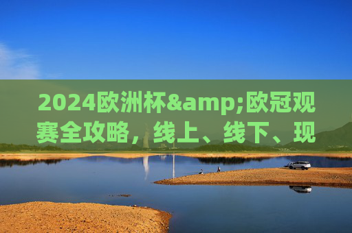 2024欧洲杯&欧冠观赛全攻略,线上、线下、现场,总有一款适合你!2024欧洲杯&欧冠观赛全攻略,线上线下现场,总有一款适合你 2024欧洲杯&欧冠观赛全攻略,线上、线下、现场,总有一款适合你!2024欧洲杯&欧冠观赛全攻略,线上线下现场,总有一款适合你