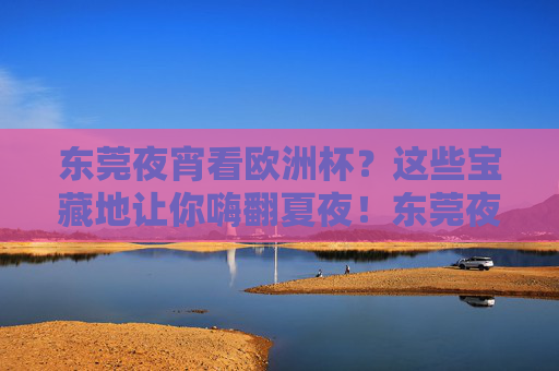 东莞夜宵看欧洲杯?这些宝藏地让你嗨翻夏夜!东莞夜宵看欧洲杯!宝藏嗨吃地嗨翻夏夜 东莞夜宵看欧洲杯?这些宝藏地让你嗨翻夏夜!东莞夜宵看欧洲杯!宝藏嗨吃地嗨翻夏夜