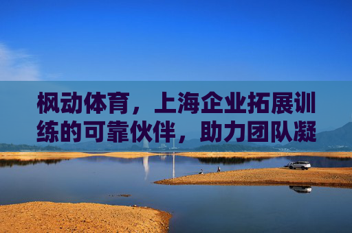 枫动体育,上海企业拓展训练的可靠伙伴,助力团队凝聚力提升,枫动体育,上海企业拓展训练可靠伙伴,助力团队凝聚力提升 枫动体育,上海企业拓展训练的可靠伙伴,助力团队凝聚力提升,枫动体育,上海企业拓展训练可靠伙伴,助力团队凝聚力提升