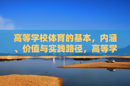高等学校体育的基本,内涵、价值与实践路径,高等学校体育的基本内涵、价值与实践路径 高等学校体育的基本,内涵、价值与实践路径,高等学校体育的基本内涵、价值与实践路径