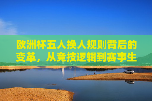 欧洲杯五人换人规则背后的变革,从竞技逻辑到赛事生态,欧洲杯五人换人规则,从竞技逻辑到赛事生态的变革 欧洲杯五人换人规则背后的变革,从竞技逻辑到赛事生态,欧洲杯五人换人规则,从竞技逻辑到赛事生态的变革