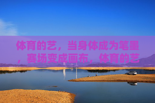 体育的艺,当身体成为笔墨,赛场变成画布,体育的艺,身体笔墨,赛场画布 体育的艺,当身体成为笔墨,赛场变成画布,体育的艺,身体笔墨,赛场画布