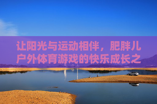 让阳光与运动相伴,肥胖儿户外体育游戏的快乐成长之旅,阳光与运动相伴,肥胖儿的快乐成长之旅 让阳光与运动相伴,肥胖儿户外体育游戏的快乐成长之旅,阳光与运动相伴,肥胖儿的快乐成长之旅