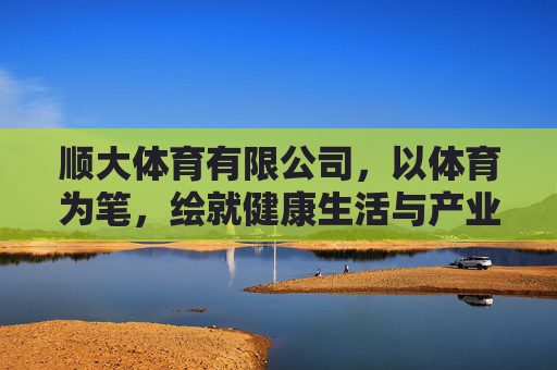 顺大体育有限公司,以体育为笔,绘就健康生活与产业升级新图景,顺大体育,以体育为笔,绘就健康生活与产业升级新图景 顺大体育有限公司,以体育为笔,绘就健康生活与产业升级新图景,顺大体育,以体育为笔,绘就健康生活与产业升级新图景