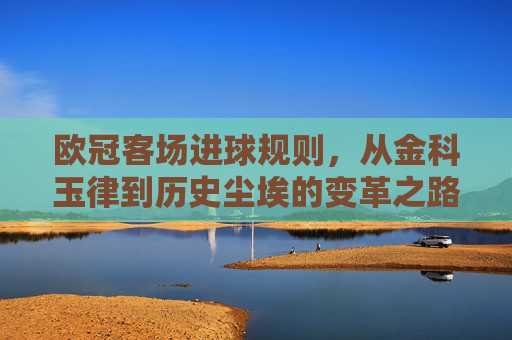 欧冠客场进球规则,从金科玉律到历史尘埃的变革之路,欧冠客场进球规则,金科玉律到历史尘埃的变革 欧冠客场进球规则,从金科玉律到历史尘埃的变革之路,欧冠客场进球规则,金科玉律到历史尘埃的变革