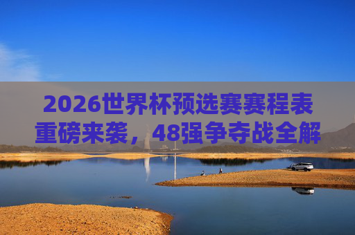 2026世界杯预选赛赛程表重磅来袭,48强争夺战全解析,观赛指南看这里!2026世界杯预选赛48强争夺战,赛程表全解析与观赛指南 2026世界杯预选赛赛程表重磅来袭,48强争夺战全解析,观赛指南看这里!2026世界杯预选赛48强争夺战,赛程表全解析与观赛指南