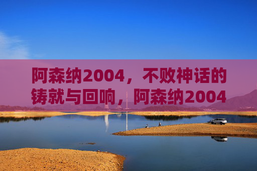 阿森纳2004，不败神话的铸就与回响，阿森纳2004，不败神话的铸就与回响