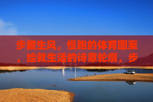 步履生风,慢跑的体育图案,绘就生活的诗意轮廓,步履生风,慢跑勾勒生活诗意 步履生风,慢跑的体育图案,绘就生活的诗意轮廓,步履生风,慢跑勾勒生活诗意