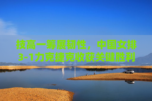 技高一筹展韧性,中国女排3-1力克捷克收获关键胜利,中国女排3-1力克捷克 关键胜利展韧性 技高一筹展韧性,中国女排3-1力克捷克收获关键胜利,中国女排3-1力克捷克 关键胜利展韧性