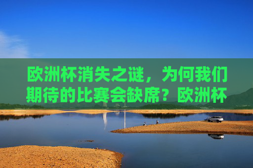 欧洲杯消失之谜,为何我们期待的比赛会缺席?欧洲杯消失之谜,期待的比赛为何缺席? 欧洲杯消失之谜,为何我们期待的比赛会缺席?欧洲杯消失之谜,期待的比赛为何缺席?