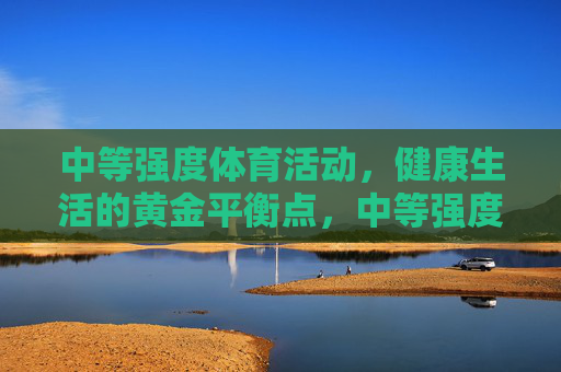 中等强度体育活动,健康生活的黄金平衡点,中等强度体育活动,健康生活的黄金平衡点 中等强度体育活动,健康生活的黄金平衡点,中等强度体育活动,健康生活的黄金平衡点