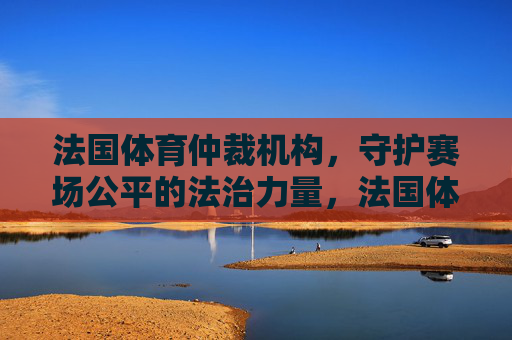 法国体育仲裁机构,守护赛场公平的法治力量,法国体育仲裁机构,守护赛场公平的法治力量 法国体育仲裁机构,守护赛场公平的法治力量,法国体育仲裁机构,守护赛场公平的法治力量
