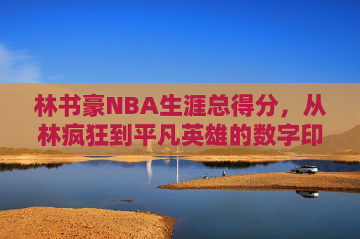 林书豪NBA生涯总得分,从林疯狂到平凡英雄的数字印记,林书豪NBA生涯总得分,从林疯狂到平凡英雄的数字印记 林书豪NBA生涯总得分,从林疯狂到平凡英雄的数字印记,林书豪NBA生涯总得分,从林疯狂到平凡英雄的数字印记