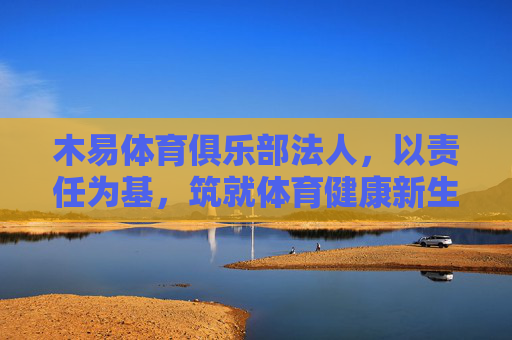 木易体育俱乐部法人,以责任为基,筑就体育健康新生态,木易体育俱乐部法人,责任筑基,健康新生态 木易体育俱乐部法人,以责任为基,筑就体育健康新生态,木易体育俱乐部法人,责任筑基,健康新生态