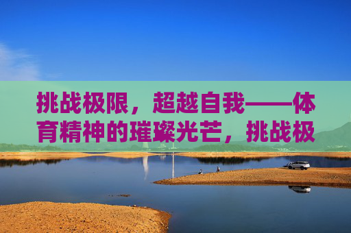 挑战极限，超越自我——体育精神的璀璨光芒，挑战极限，超越自我，体育精神的璀璨光芒