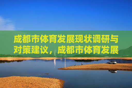 成都市体育发展现状调研与对策建议,成都市体育发展现状调研及对策建议 成都市体育发展现状调研与对策建议,成都市体育发展现状调研及对策建议