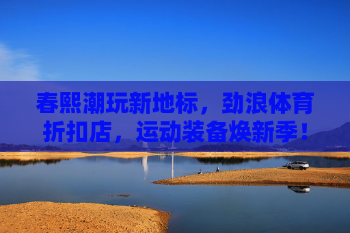 春熙潮玩新地标,劲浪体育折扣店,运动装备焕新季!春熙潮玩新地标劲浪体育,运动装备焕新季折扣 春熙潮玩新地标,劲浪体育折扣店,运动装备焕新季!春熙潮玩新地标劲浪体育,运动装备焕新季折扣
