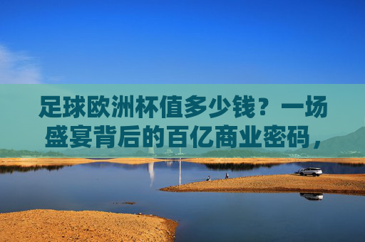 足球欧洲杯值多少钱？一场盛宴背后的百亿商业密码，欧洲杯百亿商业密码，足球盛宴的财富真相