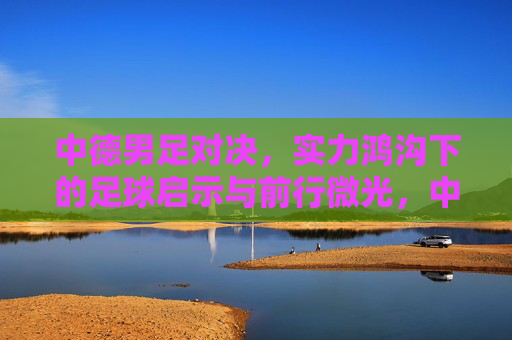 中德男足对决，实力鸿沟下的足球启示与前行微光，中德男足对决，实力鸿沟下的启示与前行微光