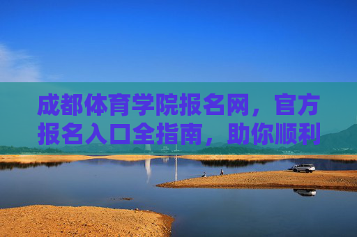 成都体育学院报名网,官方报名入口全指南,助你顺利开启体育梦想之旅,成都体育学院报名网,官方入口全指南,助你开启体育梦想之旅 成都体育学院报名网,官方报名入口全指南,助你顺利开启体育梦想之旅,成都体育学院报名网,官方入口全指南,助你开启体育梦想之旅
