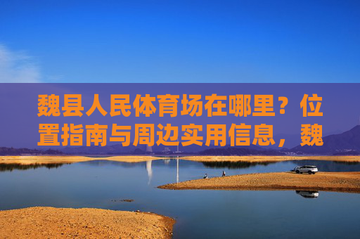 魏县人民体育场在哪里?位置指南与周边实用信息,魏县人民体育场位置指南及周边实用信息 魏县人民体育场在哪里?位置指南与周边实用信息,魏县人民体育场位置指南及周边实用信息