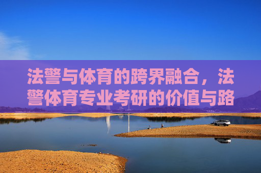 法警与体育的跨界融合,法警体育专业考研的价值与路径探索,法警体育专业考研,跨界融合的价值与路径探索 法警与体育的跨界融合,法警体育专业考研的价值与路径探索,法警体育专业考研,跨界融合的价值与路径探索
