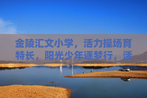 金陵汇文小学,活力操场育特长,阳光少年逐梦行,活力操场育特长,阳光少年逐梦行 金陵汇文小学,活力操场育特长,阳光少年逐梦行,活力操场育特长,阳光少年逐梦行