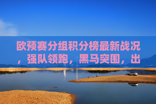 欧预赛分组积分榜最新战况,强队领跑,黑马突围,出线形势日趋明朗,欧预赛最新战况,强队领跑黑马突围,出线形势渐明朗 欧预赛分组积分榜最新战况,强队领跑,黑马突围,出线形势日趋明朗,欧预赛最新战况,强队领跑黑马突围,出线形势渐明朗