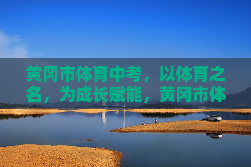 黄冈市体育中考,以体育之名,为成长赋能,黄冈市体育中考,以体育之名赋能成长 黄冈市体育中考,以体育之名,为成长赋能,黄冈市体育中考,以体育之名赋能成长