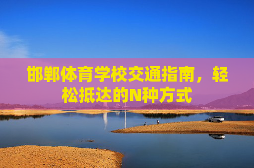 邯郸体育学校交通指南，轻松抵达的N种方式