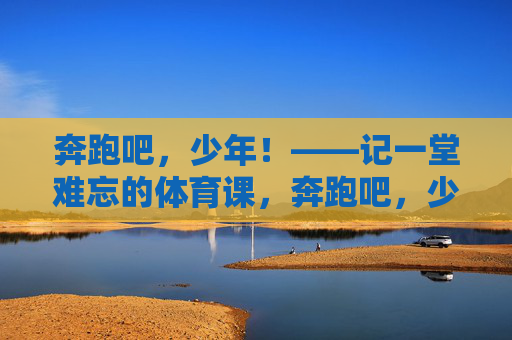 奔跑吧，少年！——记一堂难忘的体育课，奔跑吧，少年！——记一堂难忘的体育课