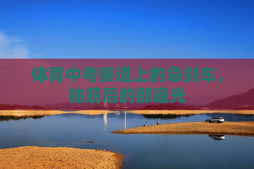 体育中考赛道上的急刹车,抽筋后的那道光 体育中考赛道上的急刹车,抽筋后的那道光