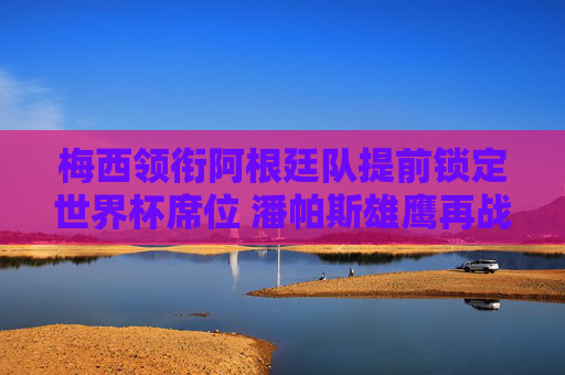 梅西领衔阿根廷队提前锁定世界杯席位 潘帕斯雄鹰再战荣耀之巅,梅西领衔阿根廷潘帕斯雄鹰 提前锁定世界杯席位再战荣耀之巅 梅西领衔阿根廷队提前锁定世界杯席位 潘帕斯雄鹰再战荣耀之巅,梅西领衔阿根廷潘帕斯雄鹰 提前锁定世界杯席位再战荣耀之巅