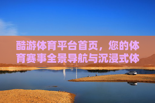 酷游体育平台首页,您的体育赛事全景导航与沉浸式体验入口,酷游体育平台首页,全景导航与沉浸式体验入口 酷游体育平台首页,您的体育赛事全景导航与沉浸式体验入口,酷游体育平台首页,全景导航与沉浸式体验入口