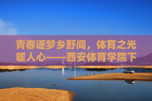 青春逐梦乡野间,体育之光暖人心——西安体育学院下乡实践活动纪实,青春体育暖乡野 青春逐梦乡野间,体育之光暖人心——西安体育学院下乡实践活动纪实,青春体育暖乡野