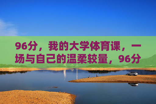 96分，我的大学体育课，一场与自己的温柔较量，96分，大学体育课的温柔较量