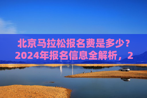 北京马拉松报名费是多少?2024年报名信息全解析,2024北京马拉松报名费及报名信息全解析 北京马拉松报名费是多少?2024年报名信息全解析,2024北京马拉松报名费及报名信息全解析